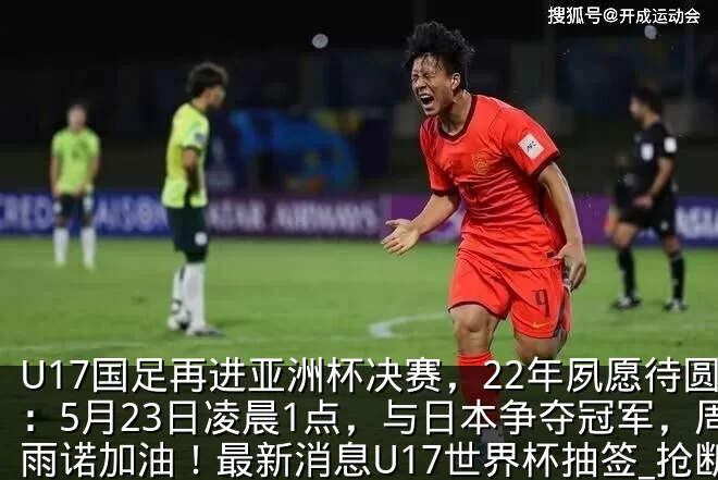 U17国足再进亚洲杯决赛,22年夙愿待圆:5月23日凌晨1点,与日本争夺冠军,周雨诺加油!最新消息U17世界杯抽签_抢断_中国_对手