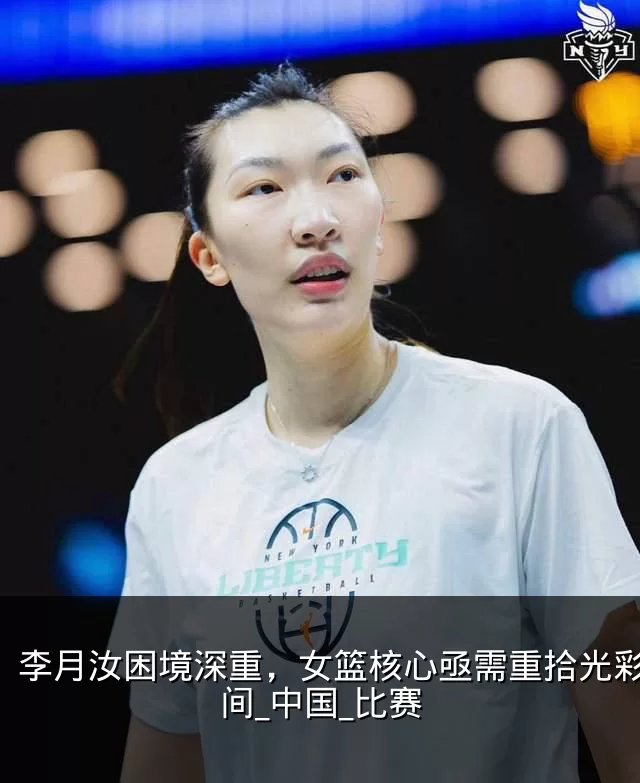 李月汝困境深重,女篮核心亟需重拾光彩_时间_中国_比赛